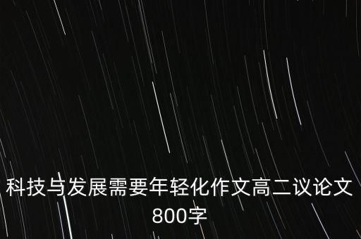 科技與發(fā)展需要年輕化作文高二議論文800字