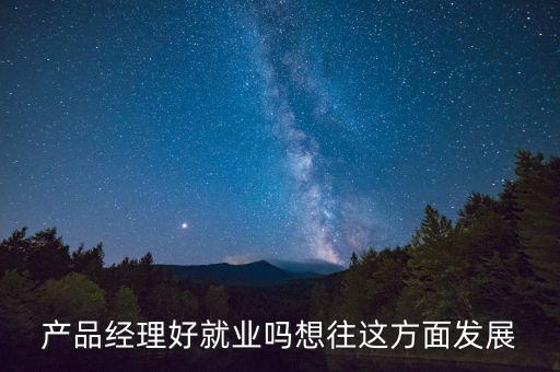 產(chǎn)品經(jīng)理好就業(yè)嗎想往這方面發(fā)展