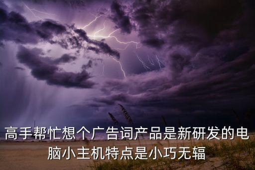高手幫忙想個廣告詞產(chǎn)品是新研發(fā)的電腦小主機(jī)特點是小巧無輻