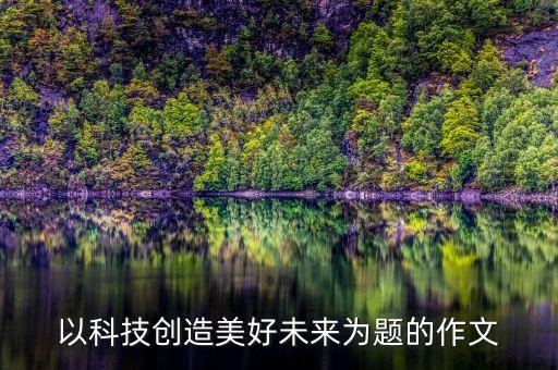 以科技創(chuàng)造美好未來為題的作文