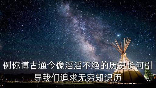 例你博古通今像滔滔不絕的歷史長河引導我們追求無窮知識歷