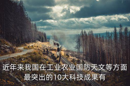 近年來(lái)我國(guó)在工業(yè)農(nóng)業(yè)國(guó)防天文等方面最突出的10大科技成果有