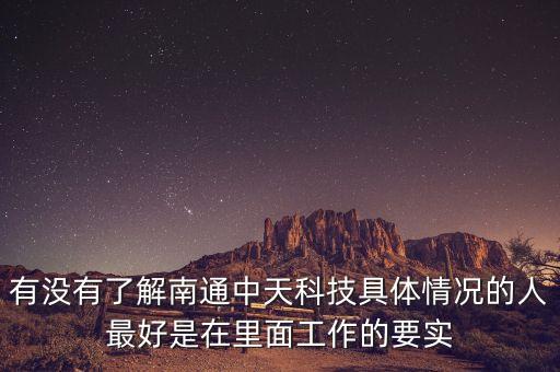 有沒有了解南通中天科技具體情況的人最好是在里面工作的要實