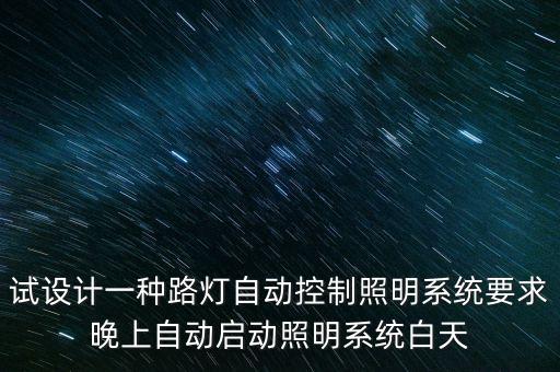 試設(shè)計(jì)一種路燈自動控制照明系統(tǒng)要求晚上自動啟動照明系統(tǒng)白天