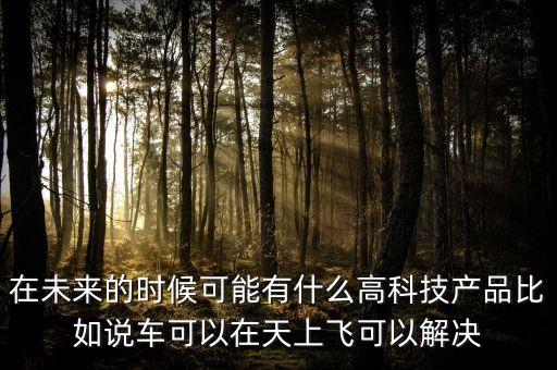在未來的時(shí)候可能有什么高科技產(chǎn)品比如說車可以在天上飛可以解決