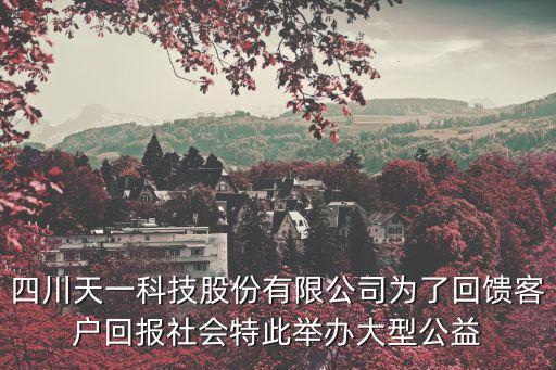 四川天一科技股份有限公司為了回饋客戶回報社會特此舉辦大型公益