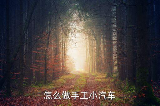 二年級手工小制作汽車，手工制作小汽車方法