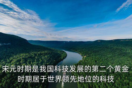 第二個科技發(fā)展，宋元時期是我國科技發(fā)展的第二個黃金時期居于世界領(lǐng)先地位的科技
