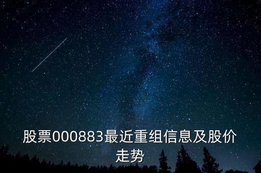 股票000883最近重組信息及股價(jià)走勢(shì)