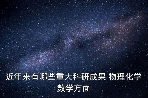 近年來有哪些重大科研成果 物理化學(xué)數(shù)學(xué)方面
