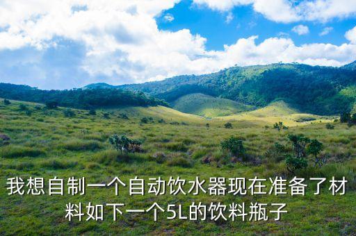 我想自制一個(gè)自動飲水器現(xiàn)在準(zhǔn)備了材料如下一個(gè)5L的飲料瓶子