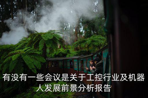 有沒有一些會(huì)議是關(guān)于工控行業(yè)及機(jī)器人發(fā)展前景分析報(bào)告