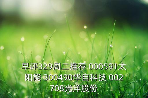 早評329周二推薦 000591太陽能 300490華自科技 002708光洋股份