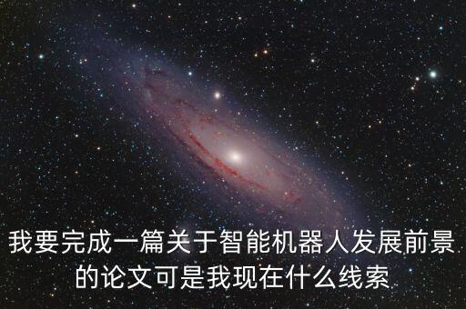 我要完成一篇關(guān)于智能機器人發(fā)展前景的論文可是我現(xiàn)在什么線索