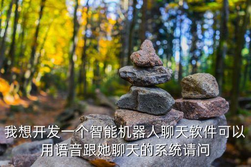 我想開發(fā)一個智能機(jī)器人聊天軟件可以用語音跟她聊天的系統(tǒng)請問