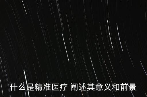 什么是精準(zhǔn)醫(yī)療 闡述其意義和前景