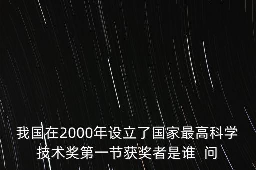 中國科技最高獎項，我國在2000年設(shè)立了國家最高科學(xué)技術(shù)獎第一節(jié)獲獎?wù)呤钦l  問