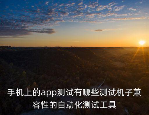 手機(jī)上的app測(cè)試有哪些測(cè)試機(jī)子兼容性的自動(dòng)化測(cè)試工具