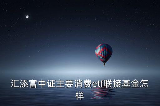 匯添富中證主要消費(fèi)etf聯(lián)接基金怎樣