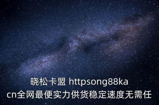 曉松卡盟 httpsong88kacn全網(wǎng)最便實(shí)力供貨穩(wěn)定速度無(wú)需任
