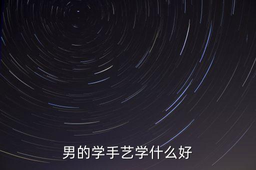 學門手藝男生學什么好，男的學手藝學什么好