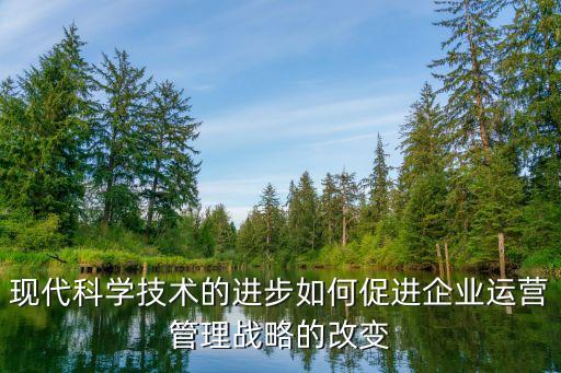 現(xiàn)代科學(xué)技術(shù)的進步如何促進企業(yè)運營管理戰(zhàn)略的改變