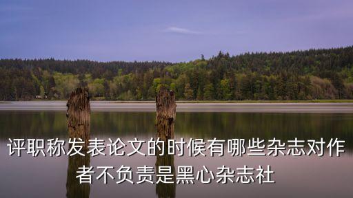 評(píng)職稱(chēng)發(fā)表論文的時(shí)候有哪些雜志對(duì)作者不負(fù)責(zé)是黑心雜志社
