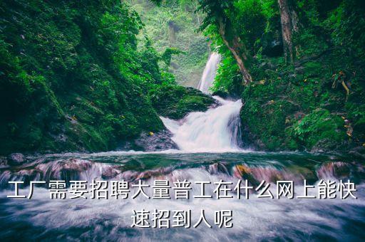 工廠需要招聘大量普工在什么網(wǎng)上能快速招到人呢