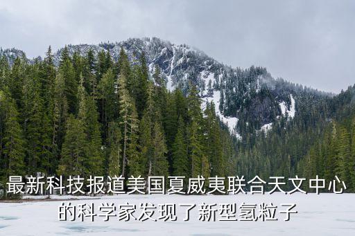 最新科技報(bào)道美國(guó)夏威夷聯(lián)合天文中心的科學(xué)家發(fā)現(xiàn)了新型氫粒子