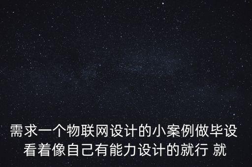 需求一個物聯(lián)網(wǎng)設(shè)計的小案例做畢設(shè) 看著像自己有能力設(shè)計的就行 就