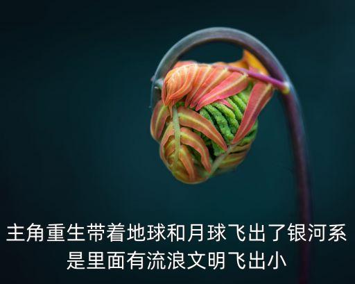 主角重生帶著地球和月球飛出了銀河系是里面有流浪文明飛出小