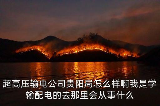超高壓輸電公司貴陽局怎么樣啊我是學(xué)輸配電的去那里會從事什么