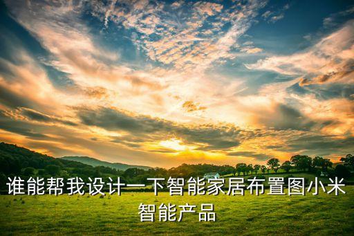 智能產(chǎn)品設(shè)計(jì)圖，誰能幫我設(shè)計(jì)一下智能家居布置圖小米智能產(chǎn)品