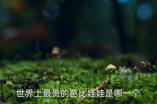 全球最貴的芭比娃娃，世界上最貴的芭比娃娃是哪個