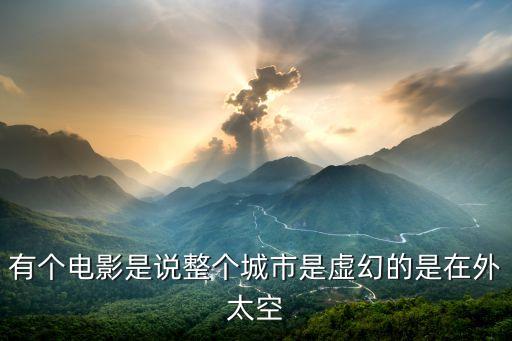 有個(gè)電影是說整個(gè)城市是虛幻的是在外太空
