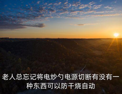 老人總忘記將電炒勺電源切斷有沒(méi)有一種東西可以防干燒自動(dòng)