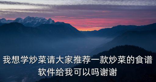 我想學(xué)炒菜請大家推薦一款炒菜的食譜軟件給我可以嗎謝謝