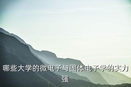 柔性電子學(xué)哪個大學(xué)厲害，哪些大學(xué)的微電子與固體電子學(xué)的實力強