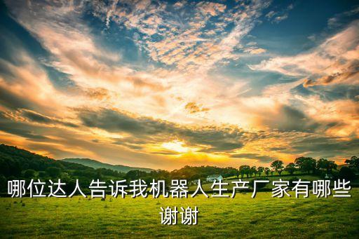哪位達人告訴我機器人生產(chǎn)廠家有哪些謝謝