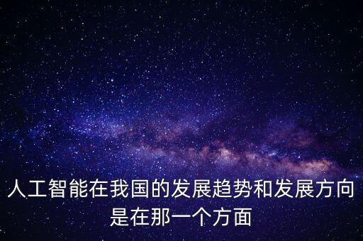 人工智能在我國(guó)的發(fā)展趨勢(shì)和發(fā)展方向是在那一個(gè)方面