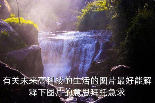 有關(guān)未來高科技的生活的圖片最好能解釋下圖片的意思拜托急求
