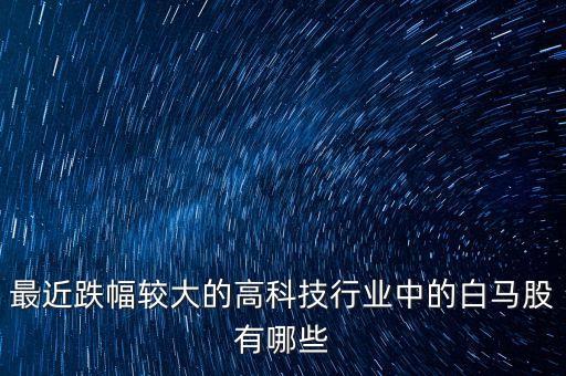 最近跌幅較大的高科技行業(yè)中的白馬股有哪些