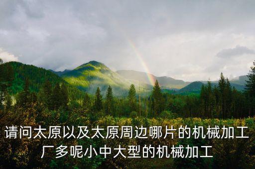 請(qǐng)問太原以及太原周邊哪片的機(jī)械加工廠多呢小中大型的機(jī)械加工
