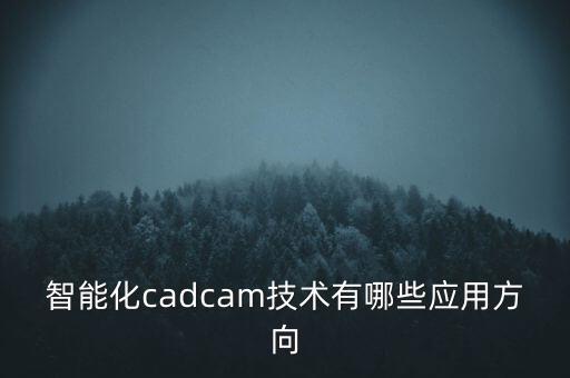 智能化cadcam技術(shù)有哪些應(yīng)用方向
