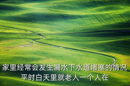 家里經(jīng)常會發(fā)生漏水下水道堵塞的情況平時白天里就老人一個人在