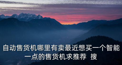 自動售貨機哪里有賣最近想買一個智能一點的售貨機求推薦  搜