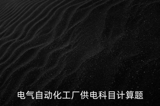 電氣自動化工廠供電科目計(jì)算題