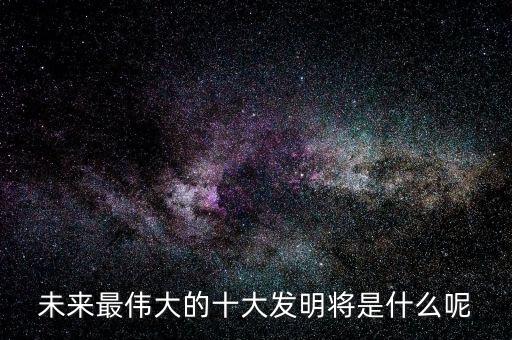 未來最偉大的十大發(fā)明將是什么呢