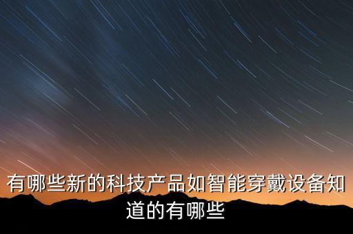 有哪些新的科技產品如智能穿戴設備知道的有哪些