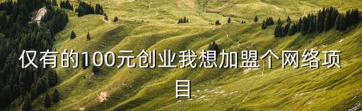 互聯(lián)網(wǎng)創(chuàng)業(yè)項(xiàng)目平臺(tái)加盟，僅有的100元?jiǎng)?chuàng)業(yè)我想加盟個(gè)網(wǎng)絡(luò)項(xiàng)目